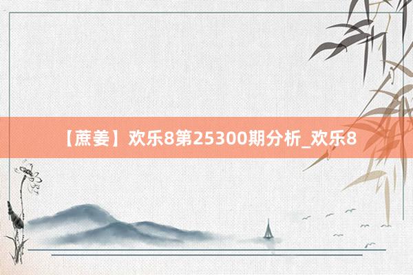 【蔗姜】欢乐8第25300期分析_欢乐8