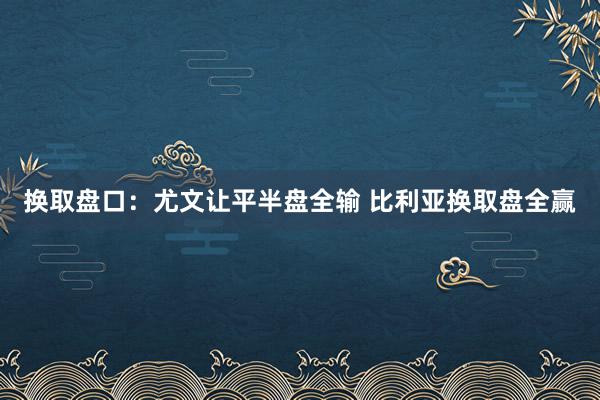 换取盘口:尤文让平半盘全输 比利亚换取盘全赢