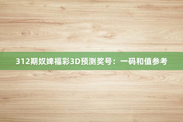 312期奴婢福彩3D预测奖号：一码和值参考